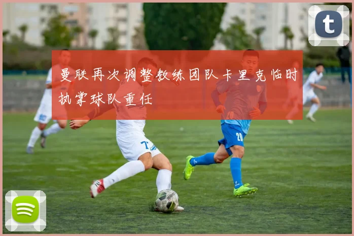 曼联再次调整教练团队卡里克临时执掌球队重任