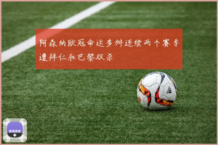 阿森纳欧冠命运多舛连续两个赛季遭拜仁和巴黎双杀