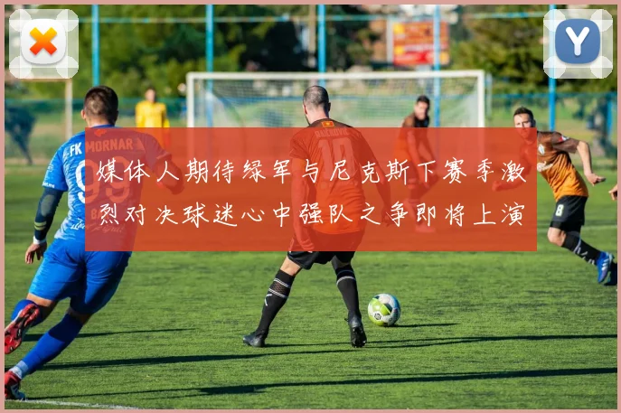 媒体人期待绿军与尼克斯下赛季激烈对决球迷心中强队之争即将上演