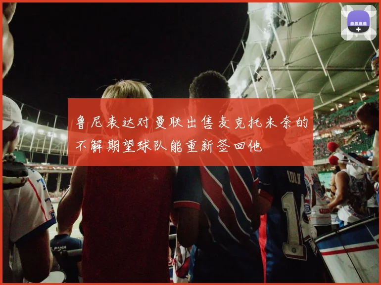 鲁尼表达对曼联出售麦克托米奈的不解期望球队能重新签回他