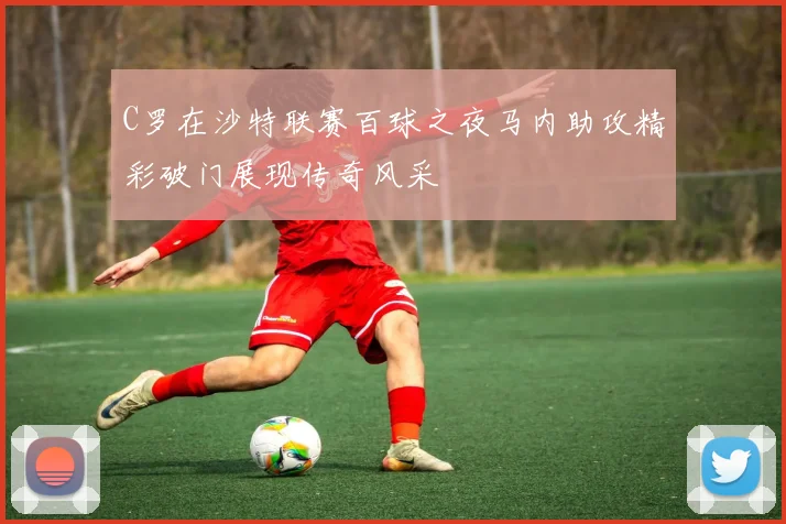 C罗在沙特联赛百球之夜马内助攻精彩破门展现传奇风采