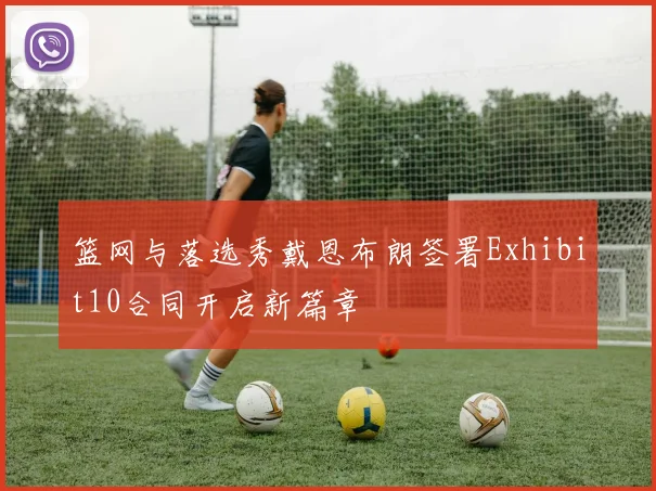 篮网与落选秀戴恩布朗签署Exhibit10合同开启新篇章