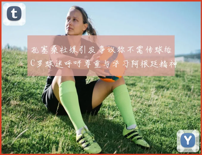 孔塞桑社媒引发争议称不需传球给C罗球迷呼吁尊重与学习阿根廷精神