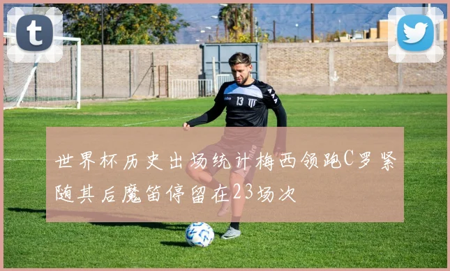 世界杯历史出场统计梅西领跑C罗紧随其后魔笛停留在23场次