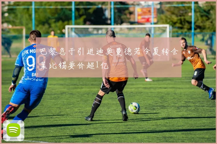 巴黎急于引进迪奥曼德若今夏转会莱比锡要价超1亿