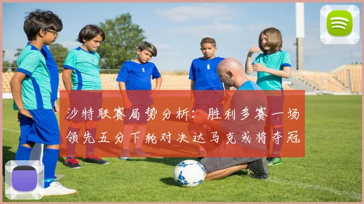 沙特联赛局势分析：胜利多赛一场领先五分下轮对决达马克或将夺冠