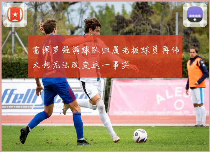 富保罗强调球队归属老板球员再伟大也无法改变这一事实