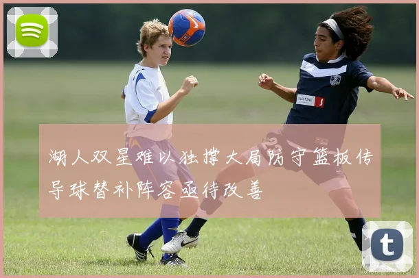 湖人双星难以独撑大局防守篮板传导球替补阵容亟待改善