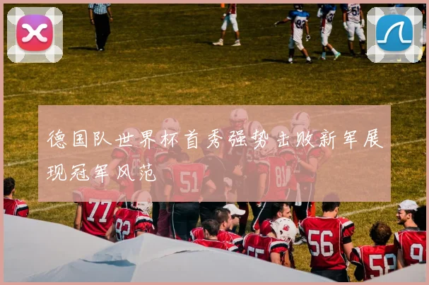 德国队世界杯首秀强势击败新军展现冠军风范