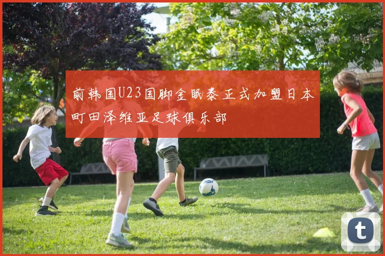 前韩国U23国脚金眠泰正式加盟日本町田泽维亚足球俱乐部