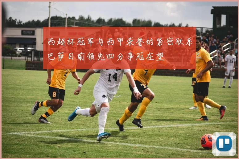 西超杯冠军与西甲荣誉的紧密联系巴萨目前领先四分争冠在望