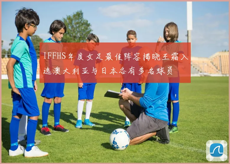 IFFHS年度女足最佳阵容揭晓王霜入选澳大利亚与日本各有多名球员