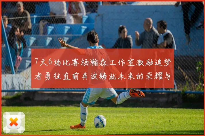 7天6场比赛杨瀚森工作室激励追梦者勇往直前奔波铸就未来的荣耀与成就