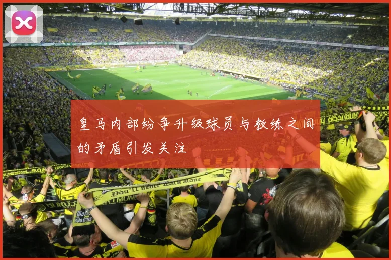 皇马内部纷争升级球员与教练之间的矛盾引发关注