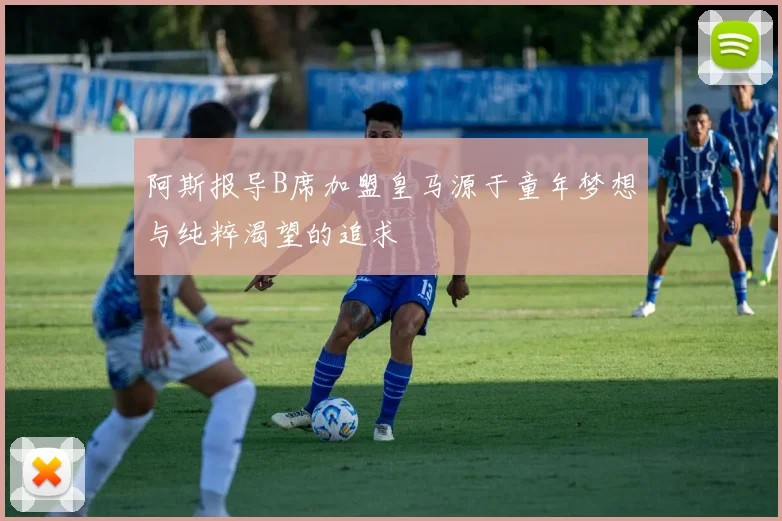 阿斯报导B席加盟皇马源于童年梦想与纯粹渴望的追求