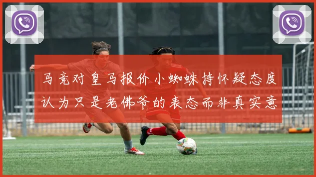 马竞对皇马报价小蜘蛛持怀疑态度认为只是老佛爷的表态而非真实意图