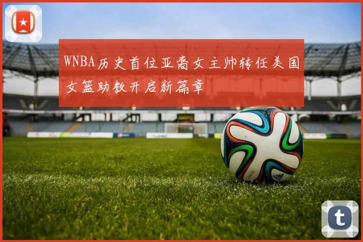 WNBA历史首位亚裔女主帅转任美国女篮助教开启新篇章