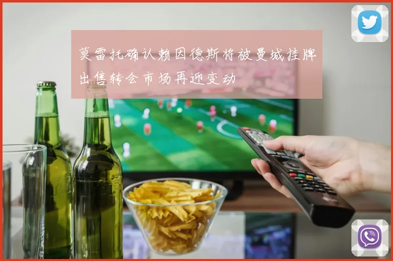 莫雷托确认赖因德斯将被曼城挂牌出售转会市场再迎变动