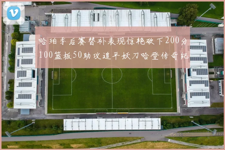哈珀季后赛替补表现惊艳砍下200分100篮板50助攻追平妖刀哈登传奇纪录