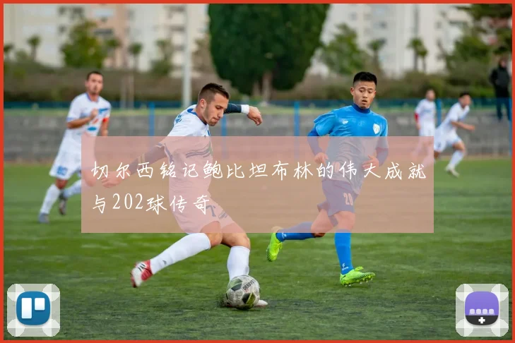 切尔西铭记鲍比坦布林的伟大成就与202球传奇