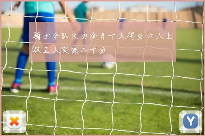 骑士全队火力全开十人得分六人上双五人突破二十分