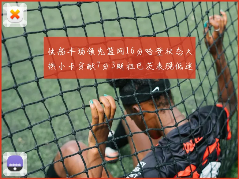 快船半场领先篮网16分哈登状态火热小卡贡献7分3断祖巴茨表现低迷