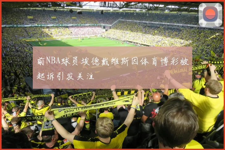 前NBA球员埃德戴维斯因体育博彩被起诉引发关注