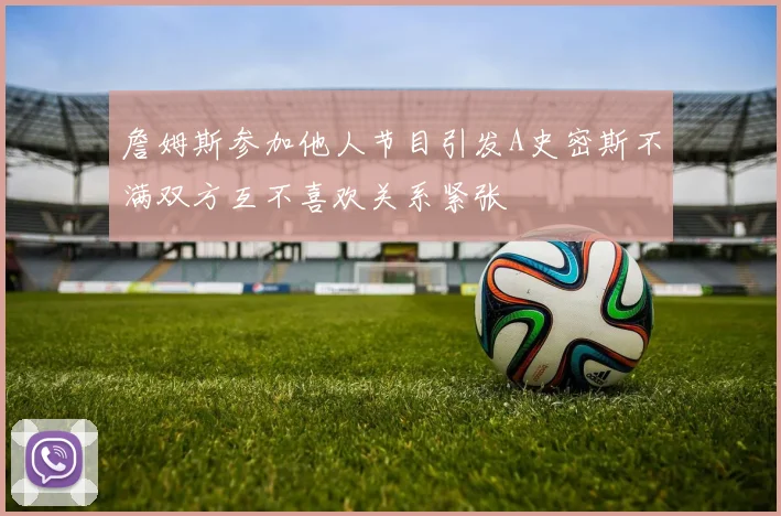 詹姆斯参加他人节目引发A史密斯不满双方互不喜欢关系紧张