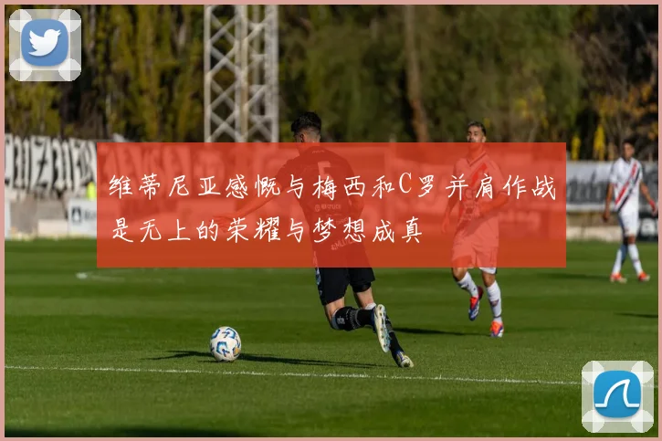 维蒂尼亚感慨与梅西和C罗并肩作战是无上的荣耀与梦想成真