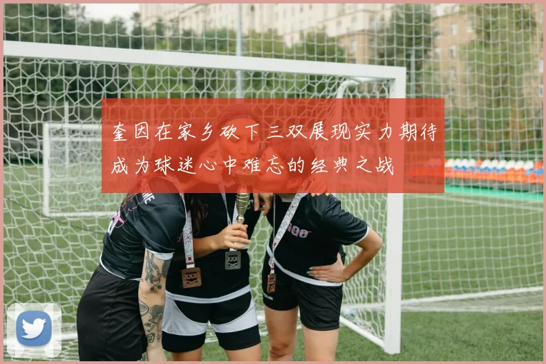 奎因在家乡砍下三双展现实力期待成为球迷心中难忘的经典之战