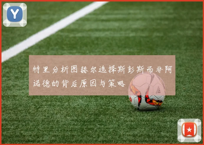 特里分析图赫尔选择斯彭斯而非阿诺德的背后原因与策略