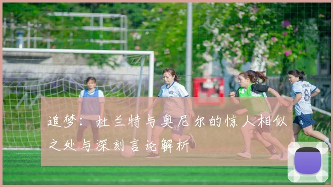 追梦：杜兰特与奥尼尔的惊人相似之处与深刻言论解析
