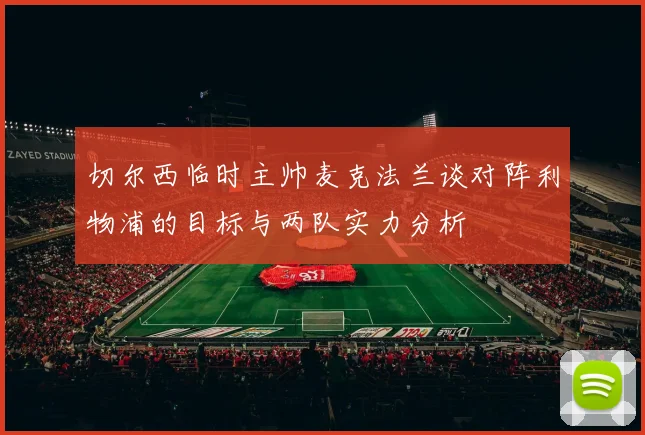 切尔西临时主帅麦克法兰谈对阵利物浦的目标与两队实力分析