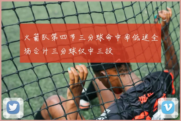 火箭队第四节三分球命中率低迷全场合计三分球仅中三投