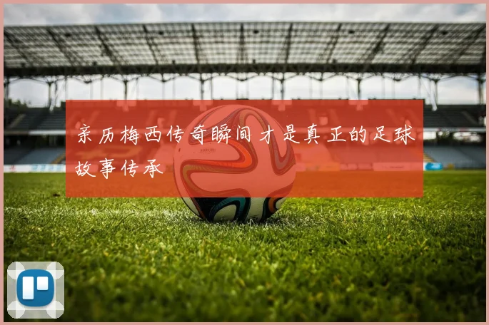 亲历梅西传奇瞬间才是真正的足球故事传承
