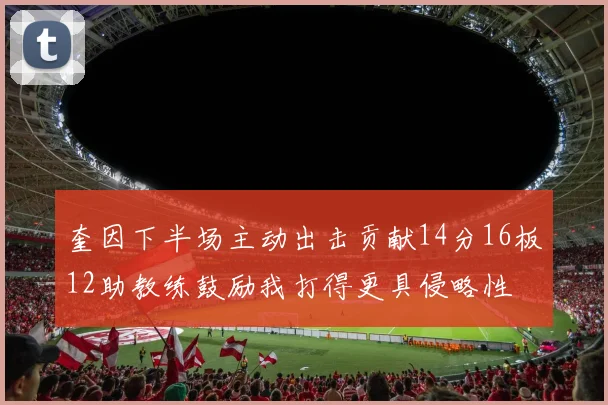 奎因下半场主动出击贡献14分16板12助教练鼓励我打得更具侵略性