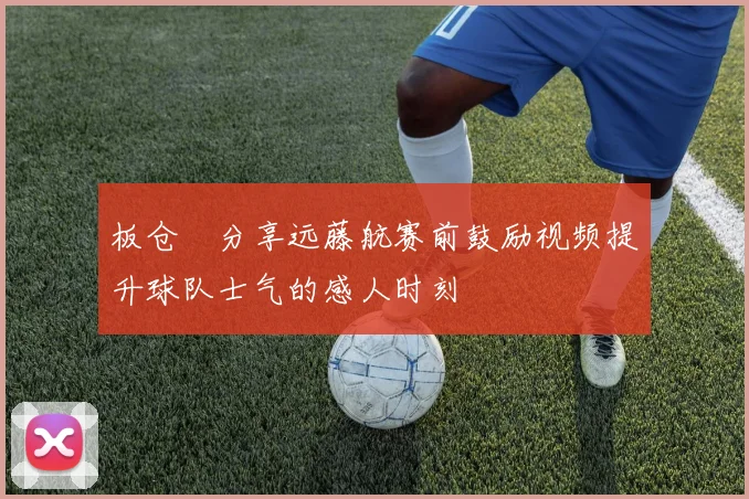 板仓滉分享远藤航赛前鼓励视频提升球队士气的感人时刻