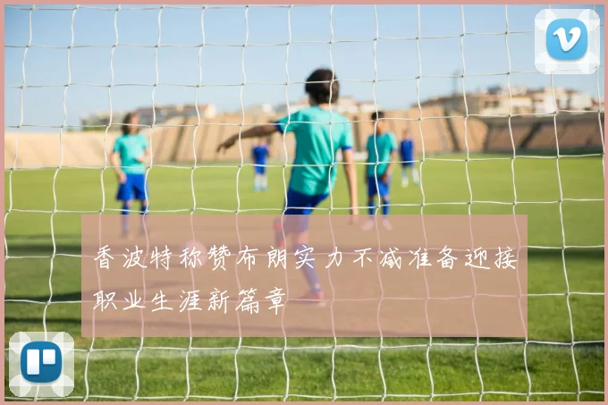 香波特称赞布朗实力不减准备迎接职业生涯新篇章